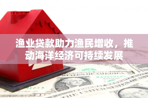 石柱渔业贷款助力渔民增收，推动海洋经济可持续发展