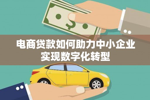 石柱电商贷款如何助力中小企业实现数字化转型