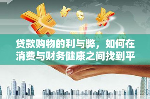 富民贷款购物的利与弊，如何在消费与财务健康之间找到平衡