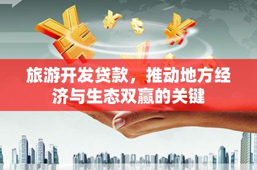 卢氏旅游开发贷款，推动地方经济与生态双赢的关键