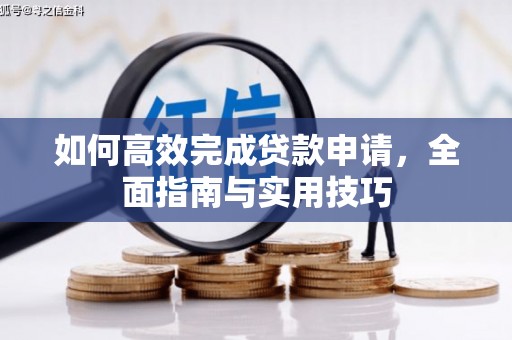  如何高效完成贷款申请，全面指南与实用技巧