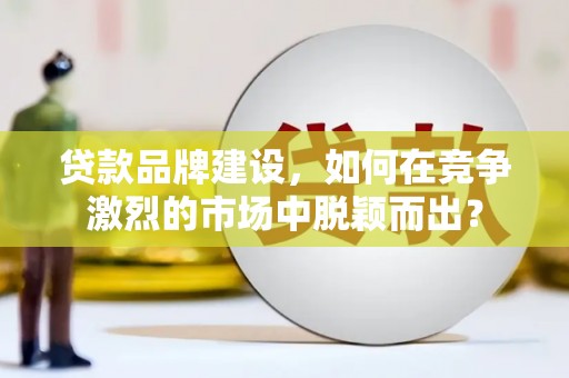金乡贷款品牌建设，如何在竞争激烈的市场中脱颖而出？