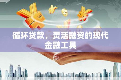 都江堰循环贷款，灵活融资的现代金融工具