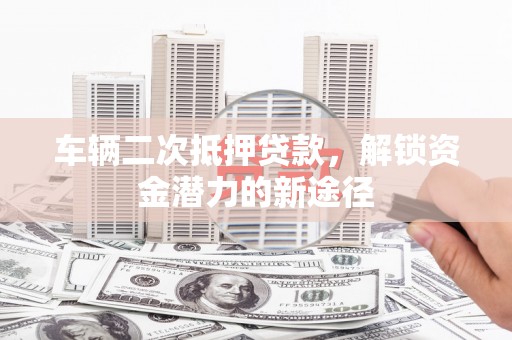 平凉车辆二次抵押贷款，解锁资金潜力的新途径