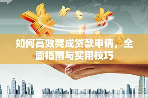 江都如何高效完成贷款申请，全面指南与实用技巧