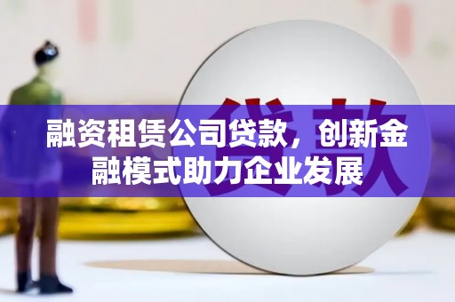 尖石融资租赁公司贷款，创新金融模式助力企业发展