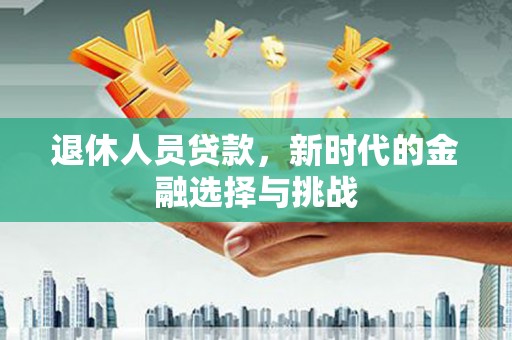 融水退休人员贷款，新时代的金融选择与挑战