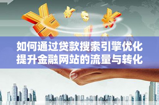 万荣如何通过贷款搜索引擎优化提升金融网站的流量与转化率
