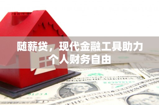 万荣随薪贷，现代金融工具助力个人财务自由