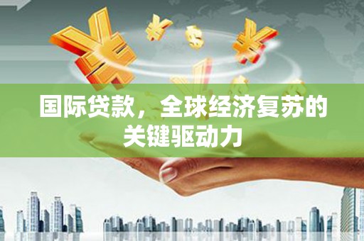 临猗国际贷款，全球经济复苏的关键驱动力
