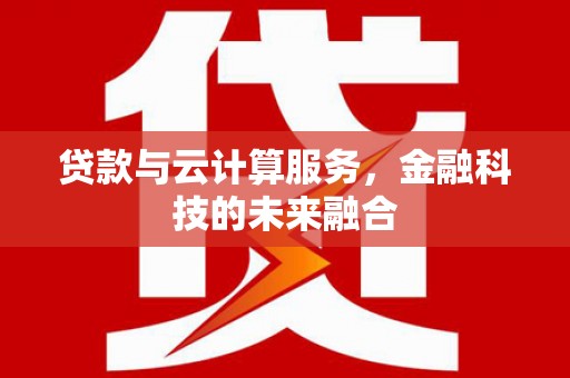太子河贷款与云计算服务，金融科技的未来融合