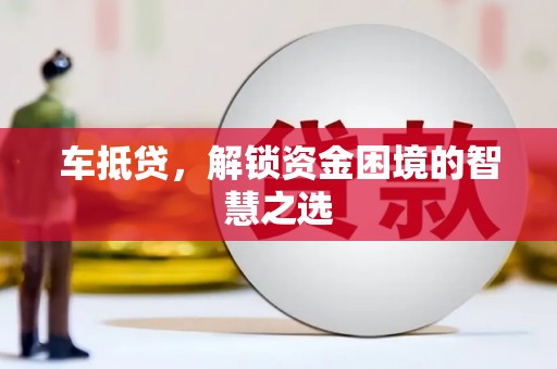 蒙自车抵贷，解锁资金困境的智慧之选