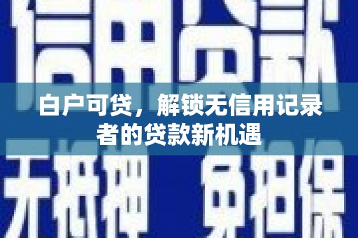 蒙自白户可贷，解锁无信用记录者的贷款新机遇