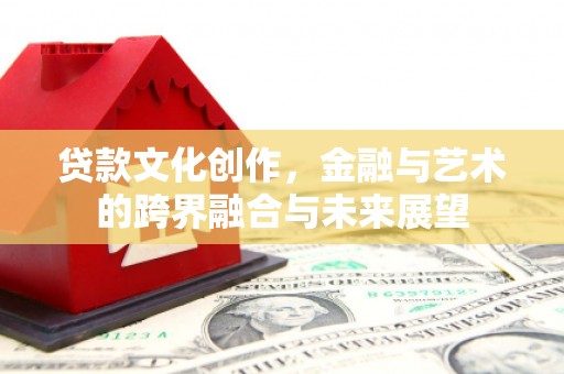 岳池贷款文化创作，金融与艺术的跨界融合与未来展望