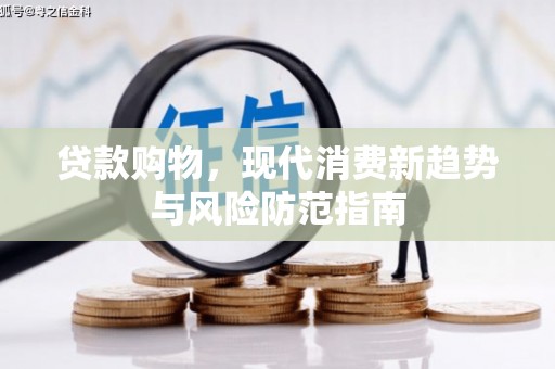 马村贷款购物，现代消费新趋势与风险防范指南