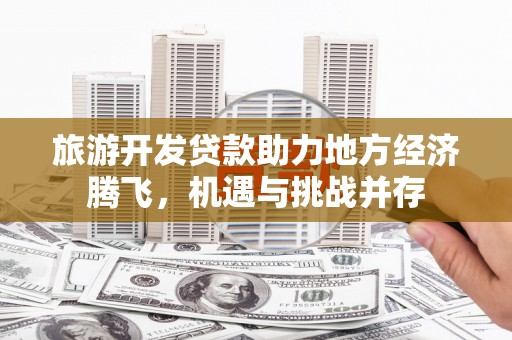 三河旅游开发贷款助力地方经济腾飞，机遇与挑战并存