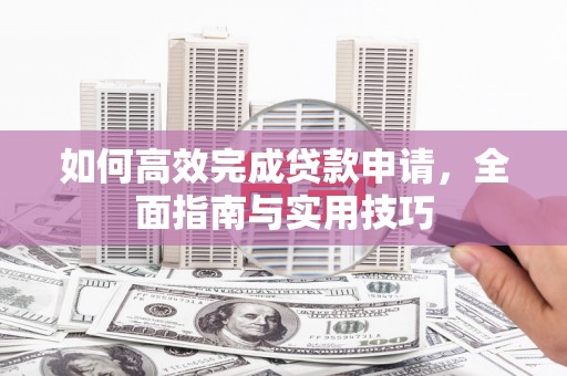 新平如何高效完成贷款申请，全面指南与实用技巧