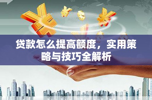 安吉贷款怎么提高额度，实用策略与技巧全解析