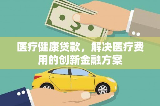 井陉矿区医疗健康贷款，解决医疗费用的创新金融方案