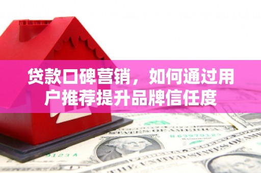 温岭贷款口碑营销，如何通过用户推荐提升品牌信任度