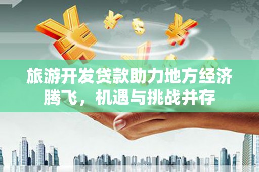 红安旅游开发贷款助力地方经济腾飞，机遇与挑战并存