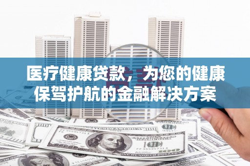 赫章医疗健康贷款，为您的健康保驾护航的金融解决方案