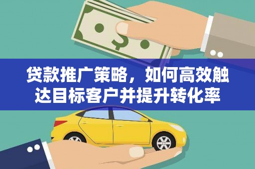 赫章贷款推广策略，如何高效触达目标客户并提升转化率