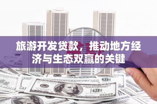 芦淞旅游开发贷款，推动地方经济与生态双赢的关键