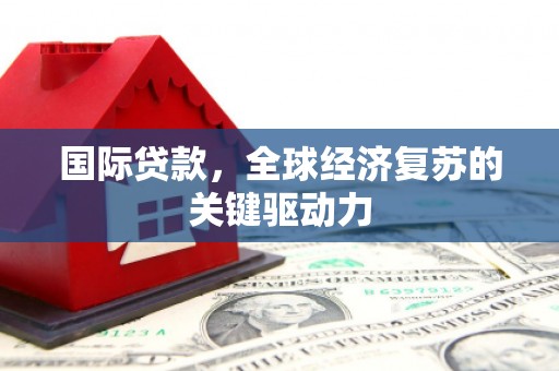 文水国际贷款，全球经济复苏的关键驱动力