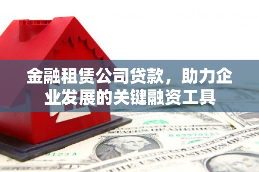 阿克塞金融租赁公司贷款，助力企业发展的关键融资工具