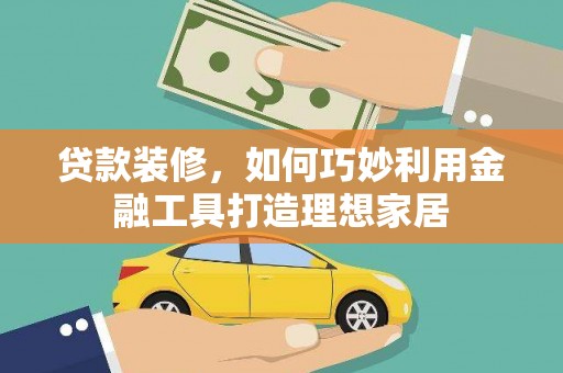 漳平贷款装修，如何巧妙利用金融工具打造理想家居