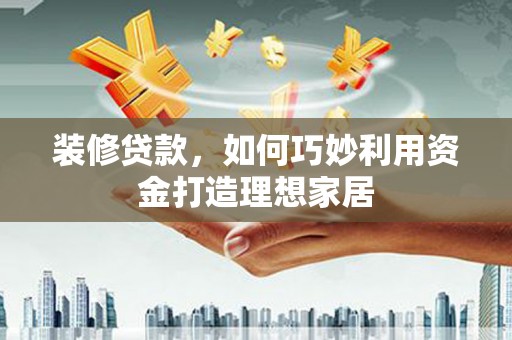 昌图装修贷款，如何巧妙利用资金打造理想家居