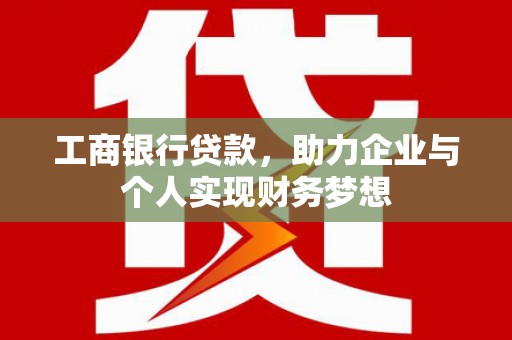 埔心工商银行贷款，助力企业与个人实现财务梦想