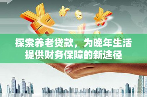 张店探索养老贷款，为晚年生活提供财务保障的新途径