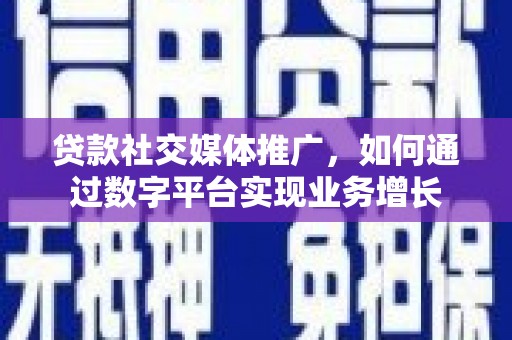 溧水贷款社交媒体推广，如何通过数字平台实现业务增长