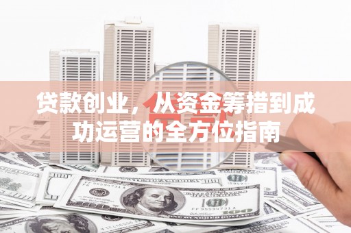 华蓥贷款创业，从资金筹措到成功运营的全方位指南