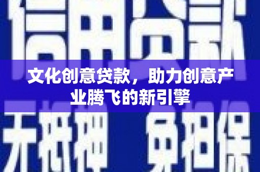 斗南文化创意贷款，助力创意产业腾飞的新引擎