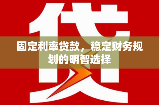 五华固定利率贷款，稳定财务规划的明智选择