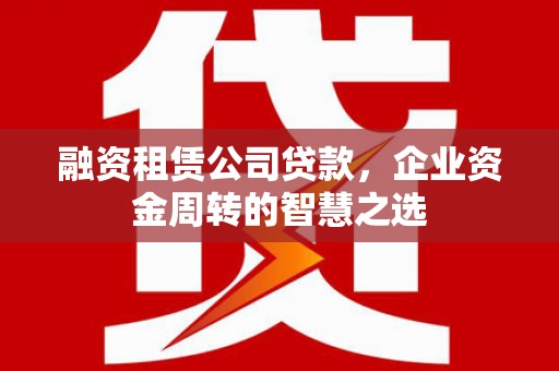 武鸣融资租赁公司贷款，企业资金周转的智慧之选