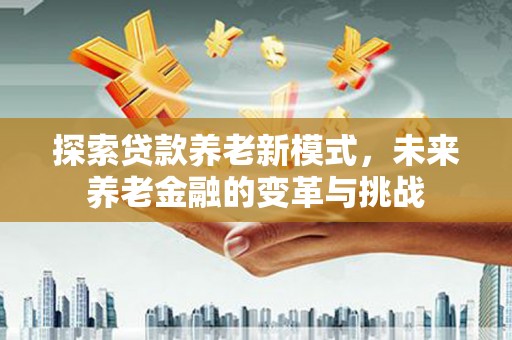 长海探索贷款养老新模式，未来养老金融的变革与挑战