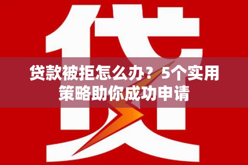 澄江贷款被拒怎么办？5个实用策略助你成功申请