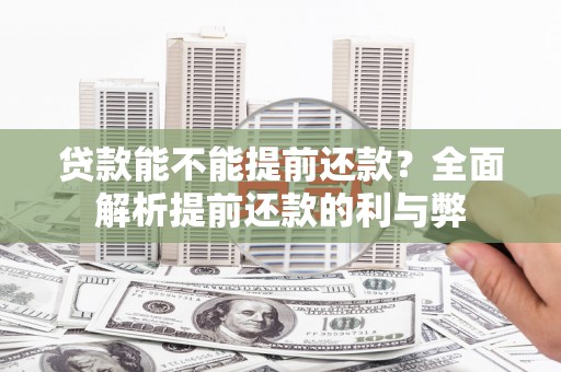 洪江贷款能不能提前还款？全面解析提前还款的利与弊