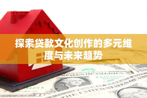邵东探索贷款文化创作的多元维度与未来趋势