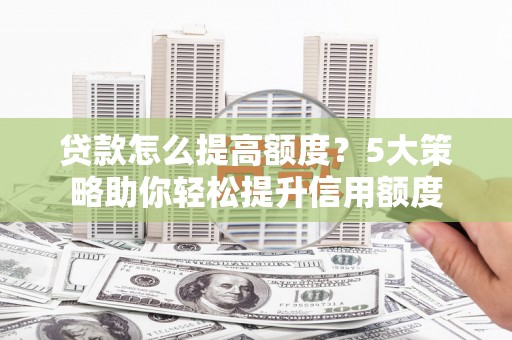 工业园区贷款怎么提高额度？5大策略助你轻松提升信用额度