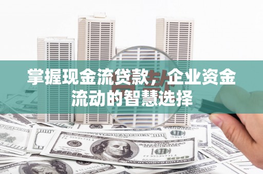 永丰掌握现金流贷款，企业资金流动的智慧选择