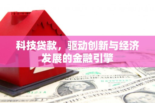 洪江科技贷款，驱动创新与经济发展的金融引擎