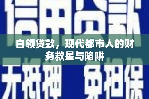 怀化白领贷款，现代都市人的财务救星与陷阱