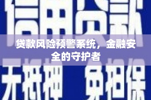 怀化贷款风险预警系统，金融安全的守护者