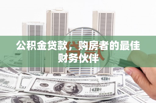 西市公积金贷款，购房者的最佳财务伙伴