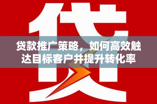 右江贷款推广策略，如何高效触达目标客户并提升转化率